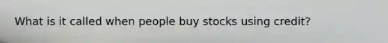 What is it called when people buy stocks using credit?