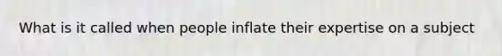 What is it called when people inflate their expertise on a subject