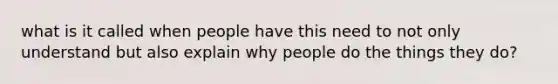 what is it called when people have this need to not only understand but also explain why people do the things they do?