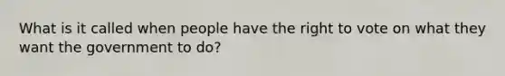 What is it called when people have the right to vote on what they want the government to do?