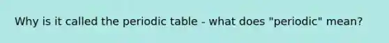 Why is it called the periodic table - what does "periodic" mean?