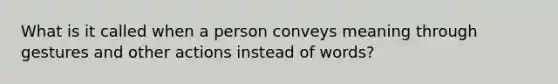 What is it called when a person conveys meaning through gestures and other actions instead of words?