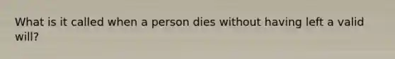 What is it called when a person dies without having left a valid will?