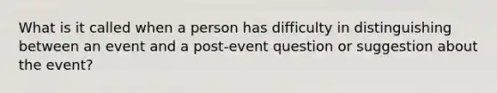 What is it called when a person has difficulty in distinguishing between an event and a post-event question or suggestion about the event?