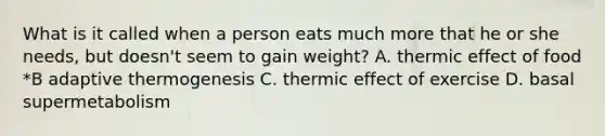 What is it called when a person eats much more that he or she needs, but doesn't seem to gain weight? A. thermic effect of food *B adaptive thermogenesis C. thermic effect of exercise D. basal supermetabolism