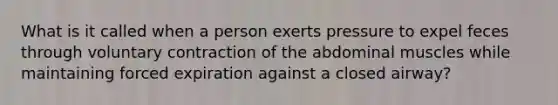 What is it called when a person exerts pressure to expel feces through voluntary contraction of the abdominal muscles while maintaining forced expiration against a closed airway?