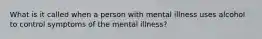 What is it called when a person with mental illness uses alcohol to control symptoms of the mental illness?