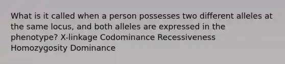 ​What is it called when a person possesses two different alleles at the same locus, and both alleles are expressed in the phenotype? ​X-linkage Codominance Recessiveness Homozygosity ​Dominance