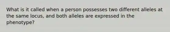 What is it called when a person possesses two different alleles at the same locus, and both alleles are expressed in the phenotype?