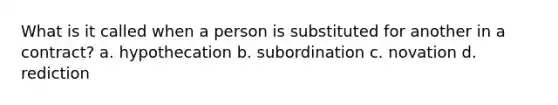 What is it called when a person is substituted for another in a contract? a. hypothecation b. subordination c. novation d. rediction