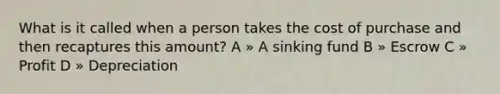 What is it called when a person takes the cost of purchase and then recaptures this amount? A » A sinking fund B » Escrow C » Profit D » Depreciation