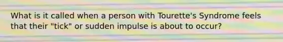 What is it called when a person with Tourette's Syndrome feels that their "tick" or sudden impulse is about to occur?