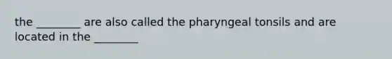 the ________ are also called the pharyngeal tonsils and are located in the ________