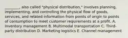 ​________, also called​ "physical distribution," involves​ planning, implementing, and controlling the physical flow of​ goods, services, and related information from points of origin to points of consumption to meet customer requirements at a profit. A. Inventory management B. Multimodal transportation C. ​Third-party distribution D. Marketing logistics E. Channel management