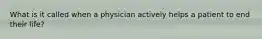 What is it called when a physician actively helps a patient to end their life?