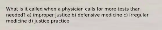 What is it called when a physician calls for more tests than needed? a) improper justice b) defensive medicine c) irregular medicine d) justice practice