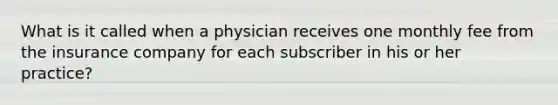 What is it called when a physician receives one monthly fee from the insurance company for each subscriber in his or her practice?