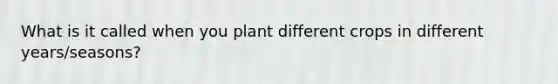 What is it called when you plant different crops in different years/seasons?