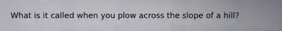 What is it called when you plow across the slope of a hill?