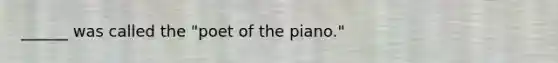 ______ was called the "poet of the piano."