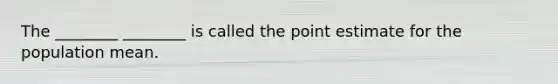 The ________ ________ is called the point estimate for the population mean.