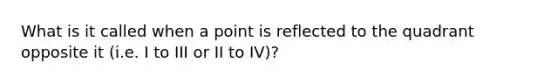 What is it called when a point is reflected to the quadrant opposite it (i.e. I to III or II to IV)?