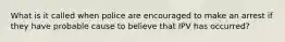 What is it called when police are encouraged to make an arrest if they have probable cause to believe that IPV has occurred?