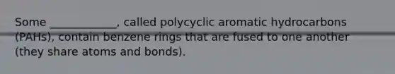 Some ____________, called polycyclic aromatic hydrocarbons (PAHs), contain benzene rings that are fused to one another (they share atoms and bonds).