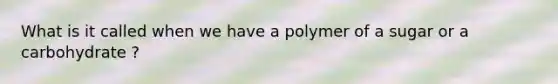 What is it called when we have a polymer of a sugar or a carbohydrate ?