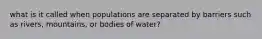 what is it called when populations are separated by barriers such as rivers, mountains, or bodies of water?