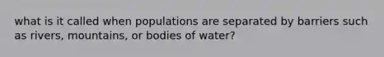 what is it called when populations are separated by barriers such as rivers, mountains, or bodies of water?