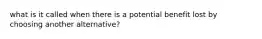 what is it called when there is a potential benefit lost by choosing another alternative?