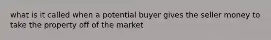 what is it called when a potential buyer gives the seller money to take the property off of the market