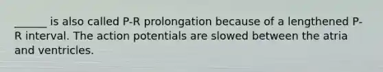 ______ is also called P-R prolongation because of a lengthened P-R interval. The action potentials are slowed between the atria and ventricles.