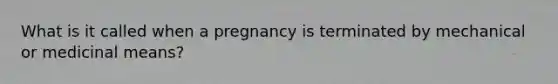 What is it called when a pregnancy is terminated by mechanical or medicinal means?