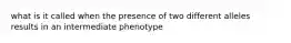 what is it called when the presence of two different alleles results in an intermediate phenotype