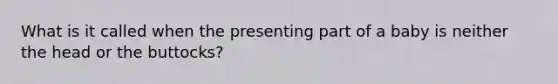 What is it called when the presenting part of a baby is neither the head or the buttocks?