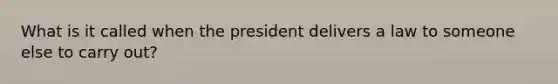 What is it called when the president delivers a law to someone else to carry out?