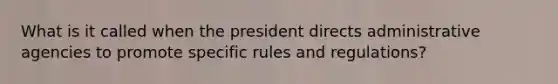 What is it called when the president directs administrative agencies to promote specific rules and regulations?