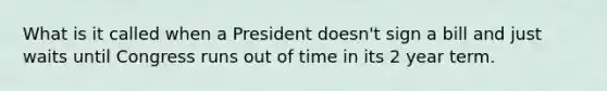 What is it called when a President doesn't sign a bill and just waits until Congress runs out of time in its 2 year term.