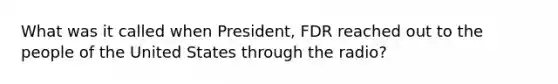 What was it called when President, FDR reached out to the people of the United States through the radio?