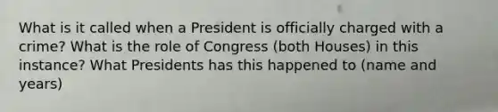 What is it called when a President is officially charged with a crime? What is the role of Congress (both Houses) in this instance? What Presidents has this happened to (name and years)