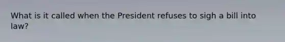 What is it called when the President refuses to sigh a bill into law?