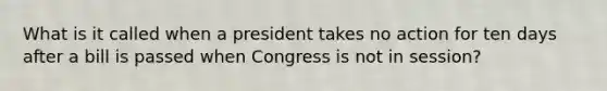 What is it called when a president takes no action for ten days after a bill is passed when Congress is not in session?