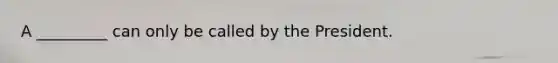 A _________ can only be called by the President.