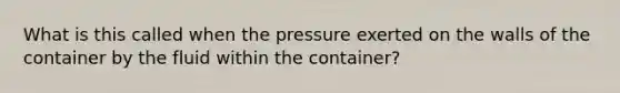 What is this called when the pressure exerted on the walls of the container by the fluid within the container?