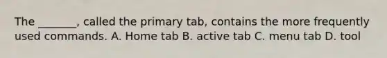 The _______, called the primary tab, contains the more frequently used commands. A. Home tab B. active tab C. menu tab D. tool