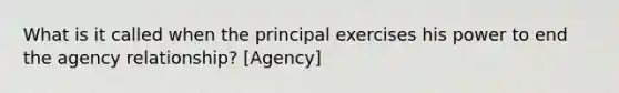 What is it called when the principal exercises his power to end the agency relationship? [Agency]