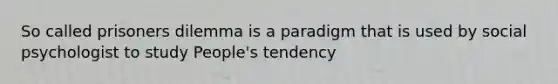 So called prisoners dilemma is a paradigm that is used by social psychologist to study People's tendency