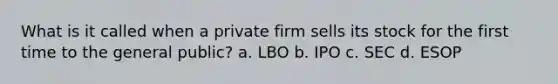 What is it called when a private firm sells its stock for the first time to the general public? a. LBO b. IPO c. SEC d. ESOP